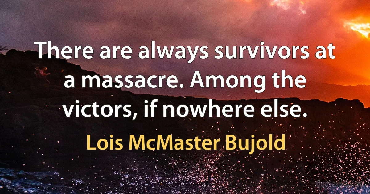 There are always survivors at a massacre. Among the victors, if nowhere else. (Lois McMaster Bujold)