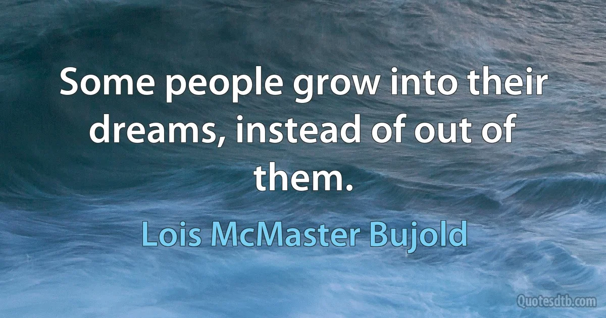 Some people grow into their dreams, instead of out of them. (Lois McMaster Bujold)