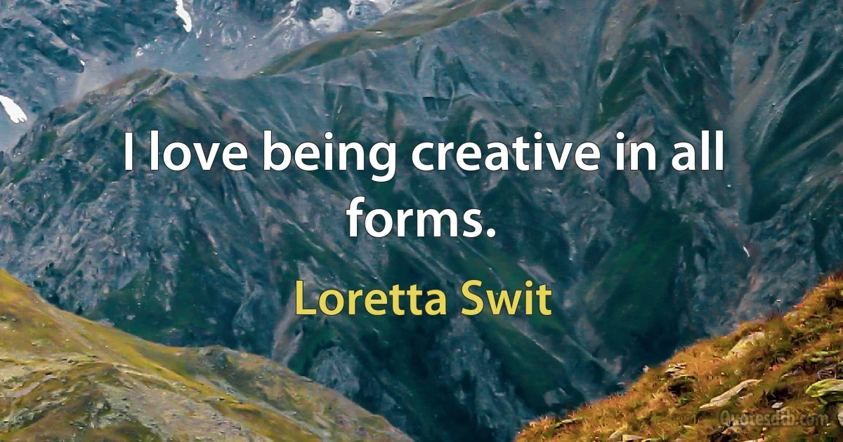 I love being creative in all forms. (Loretta Swit)