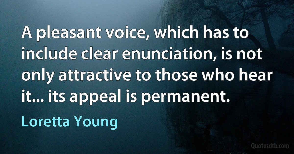 A pleasant voice, which has to include clear enunciation, is not only attractive to those who hear it... its appeal is permanent. (Loretta Young)