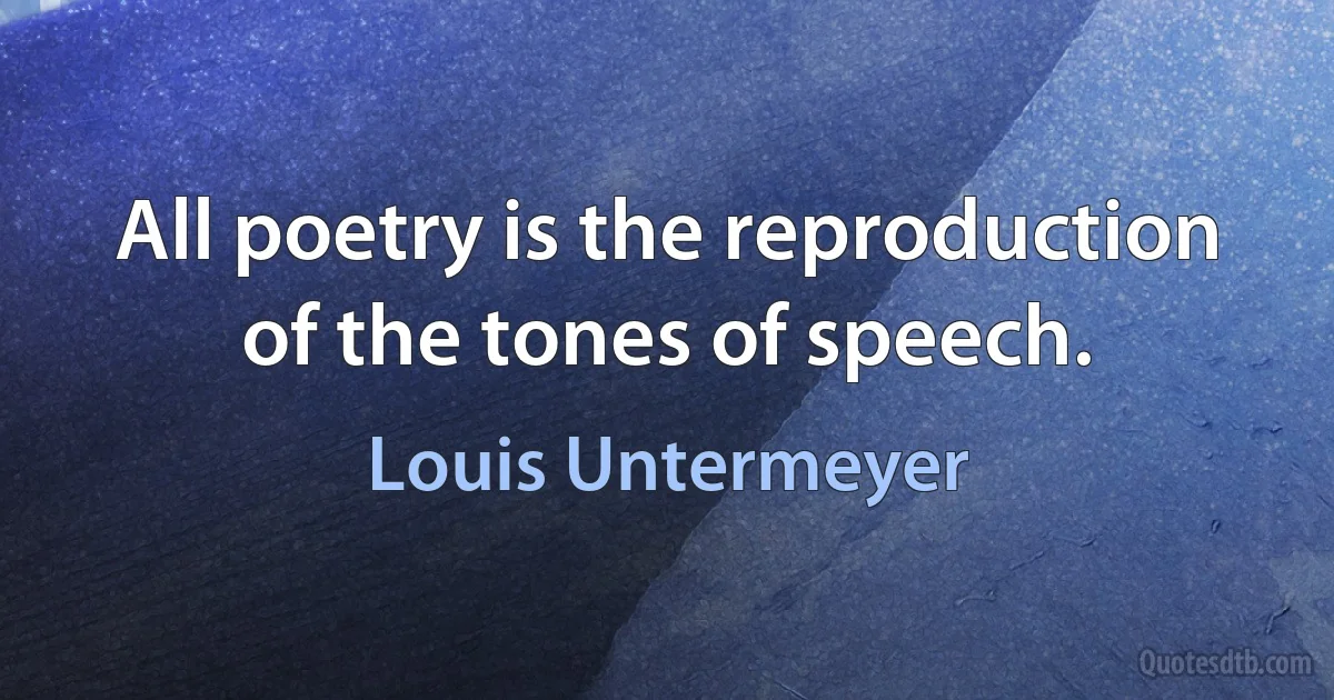 All poetry is the reproduction of the tones of speech. (Louis Untermeyer)