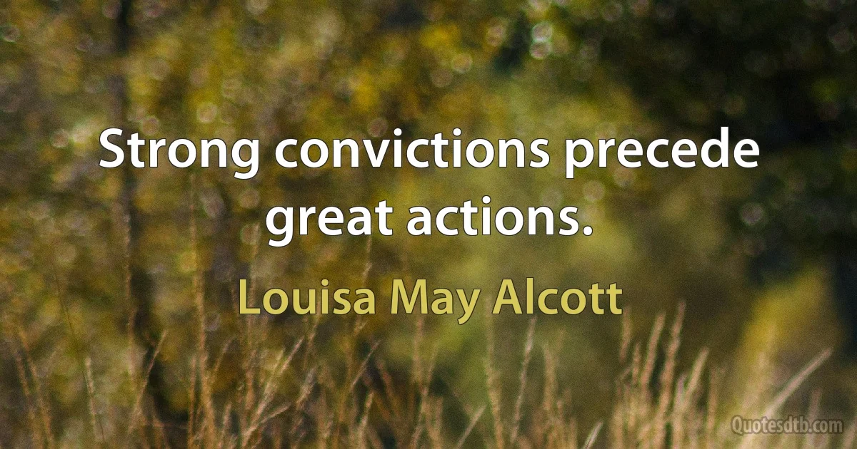 Strong convictions precede great actions. (Louisa May Alcott)