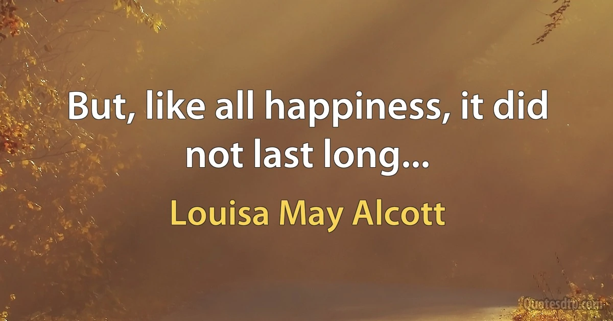 But, like all happiness, it did not last long... (Louisa May Alcott)