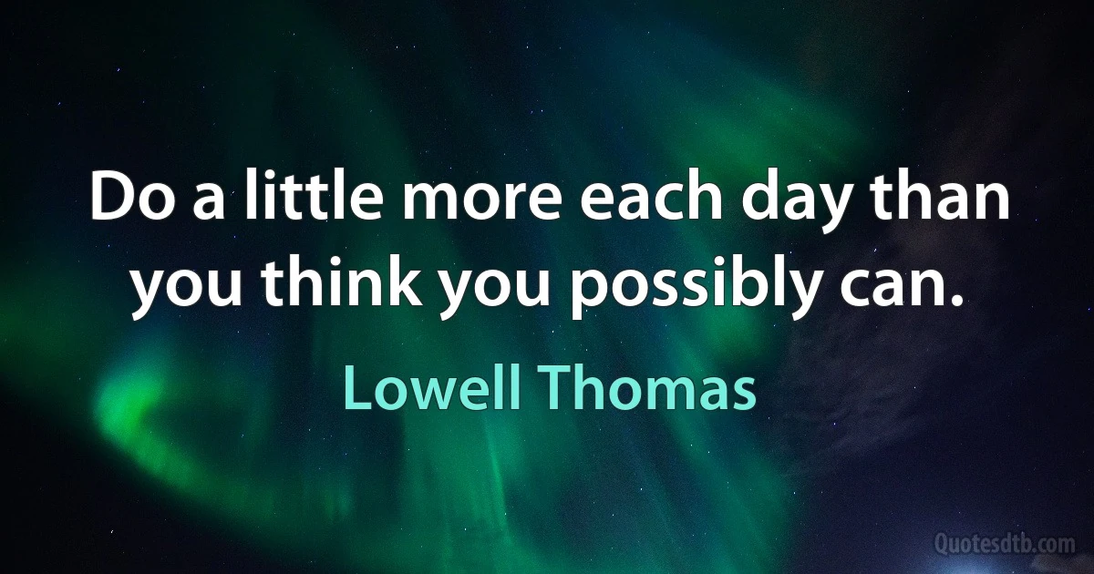 Do a little more each day than you think you possibly can. (Lowell Thomas)