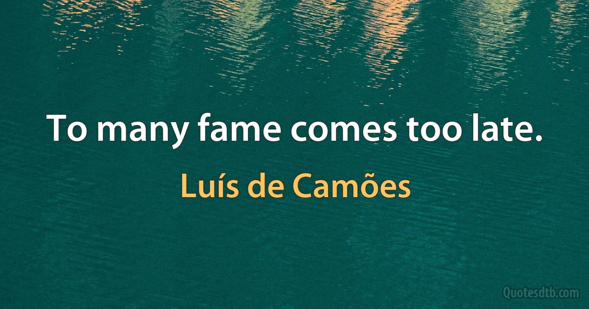 To many fame comes too late. (Luís de Camões)