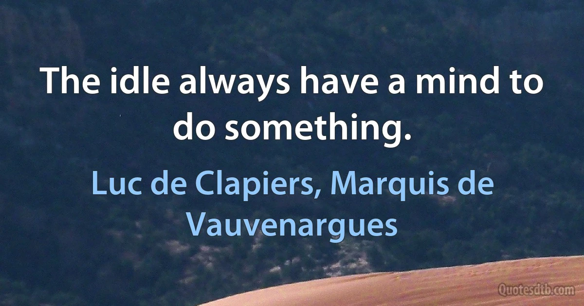 The idle always have a mind to do something. (Luc de Clapiers, Marquis de Vauvenargues)