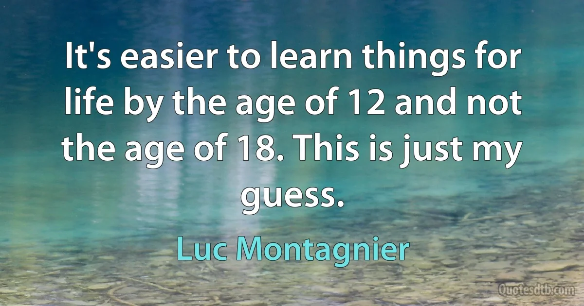 It's easier to learn things for life by the age of 12 and not the age of 18. This is just my guess. (Luc Montagnier)