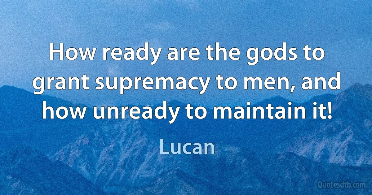 How ready are the gods to grant supremacy to men, and how unready to maintain it! (Lucan)