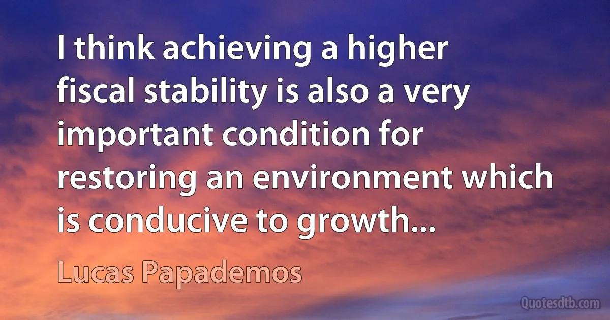 I think achieving a higher fiscal stability is also a very important condition for restoring an environment which is conducive to growth... (Lucas Papademos)