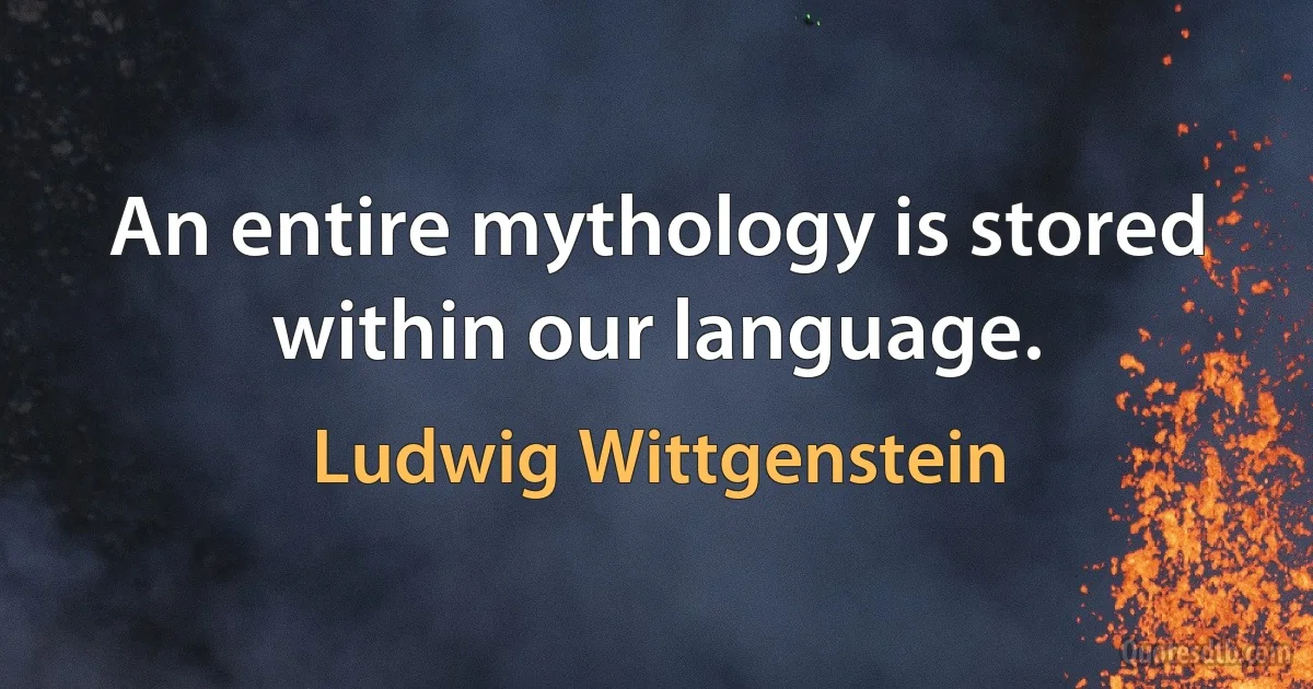 An entire mythology is stored within our language. (Ludwig Wittgenstein)