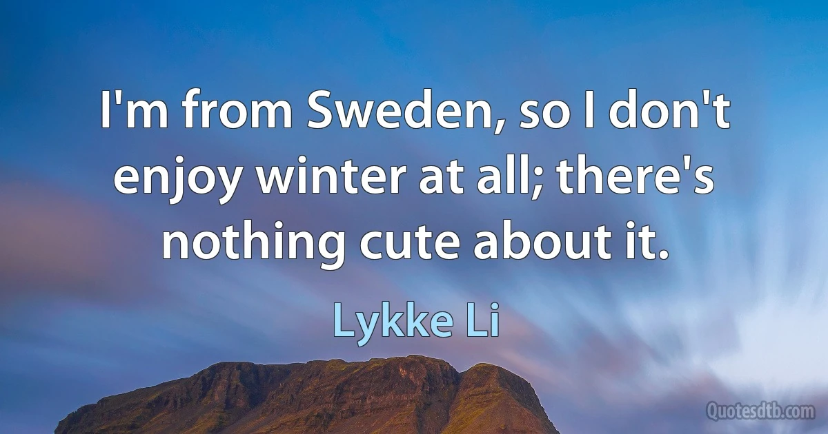 I'm from Sweden, so I don't enjoy winter at all; there's nothing cute about it. (Lykke Li)