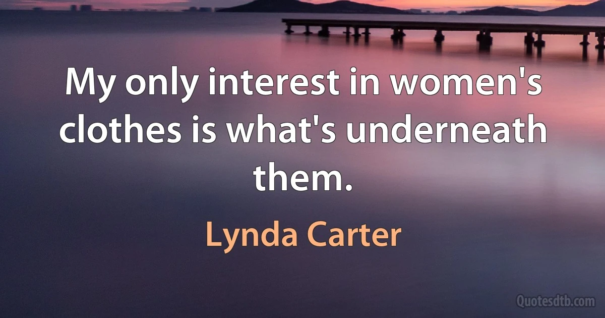 My only interest in women's clothes is what's underneath them. (Lynda Carter)