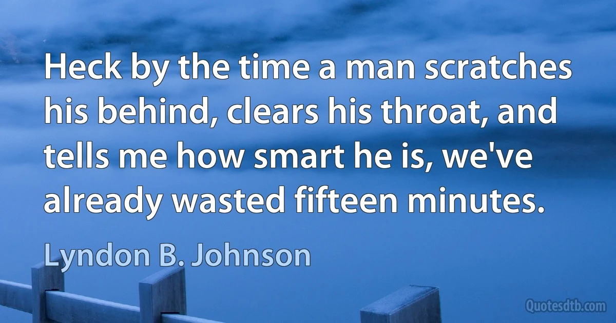 Heck by the time a man scratches his behind, clears his throat, and tells me how smart he is, we've already wasted fifteen minutes. (Lyndon B. Johnson)