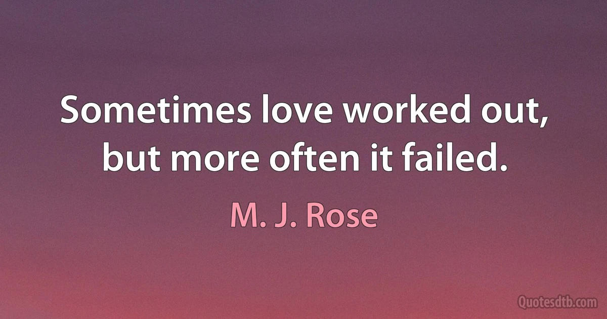 Sometimes love worked out, but more often it failed. (M. J. Rose)