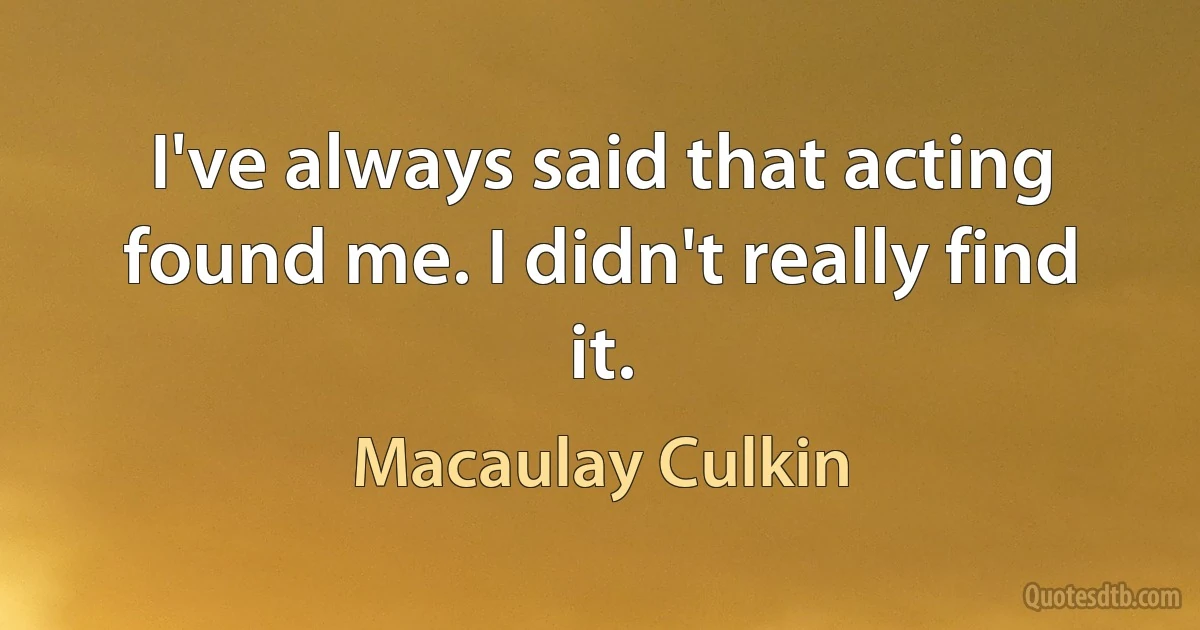 I've always said that acting found me. I didn't really find it. (Macaulay Culkin)