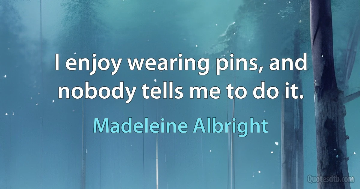 I enjoy wearing pins, and nobody tells me to do it. (Madeleine Albright)