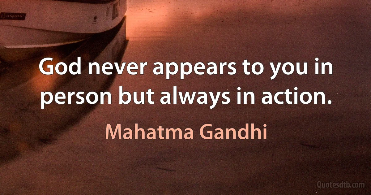 God never appears to you in person but always in action. (Mahatma Gandhi)