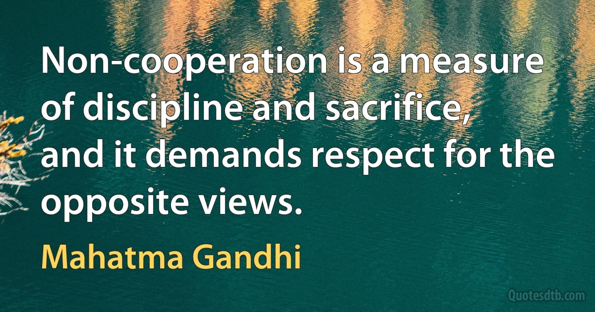 Non-cooperation is a measure of discipline and sacrifice, and it demands respect for the opposite views. (Mahatma Gandhi)