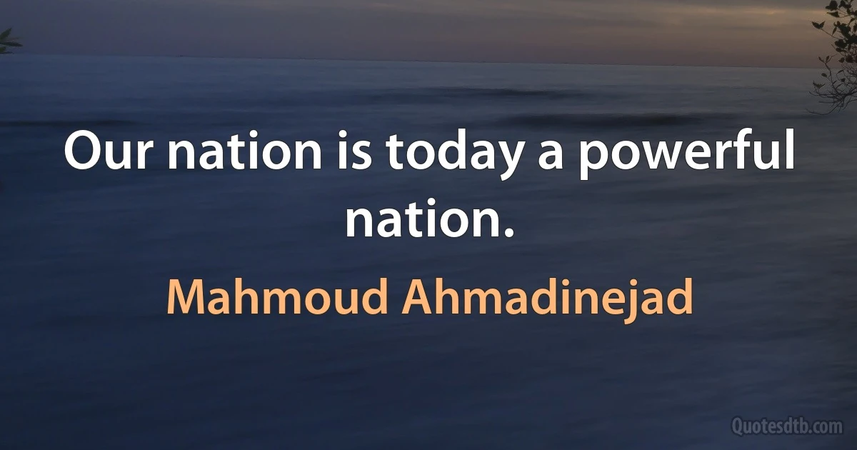 Our nation is today a powerful nation. (Mahmoud Ahmadinejad)