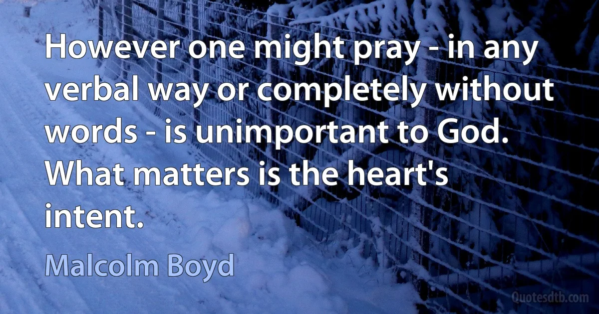 However one might pray - in any verbal way or completely without words - is unimportant to God. What matters is the heart's intent. (Malcolm Boyd)