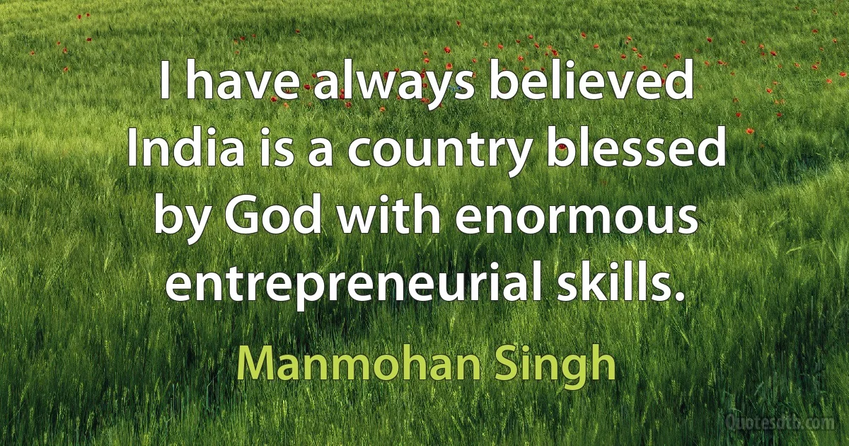 I have always believed India is a country blessed by God with enormous entrepreneurial skills. (Manmohan Singh)