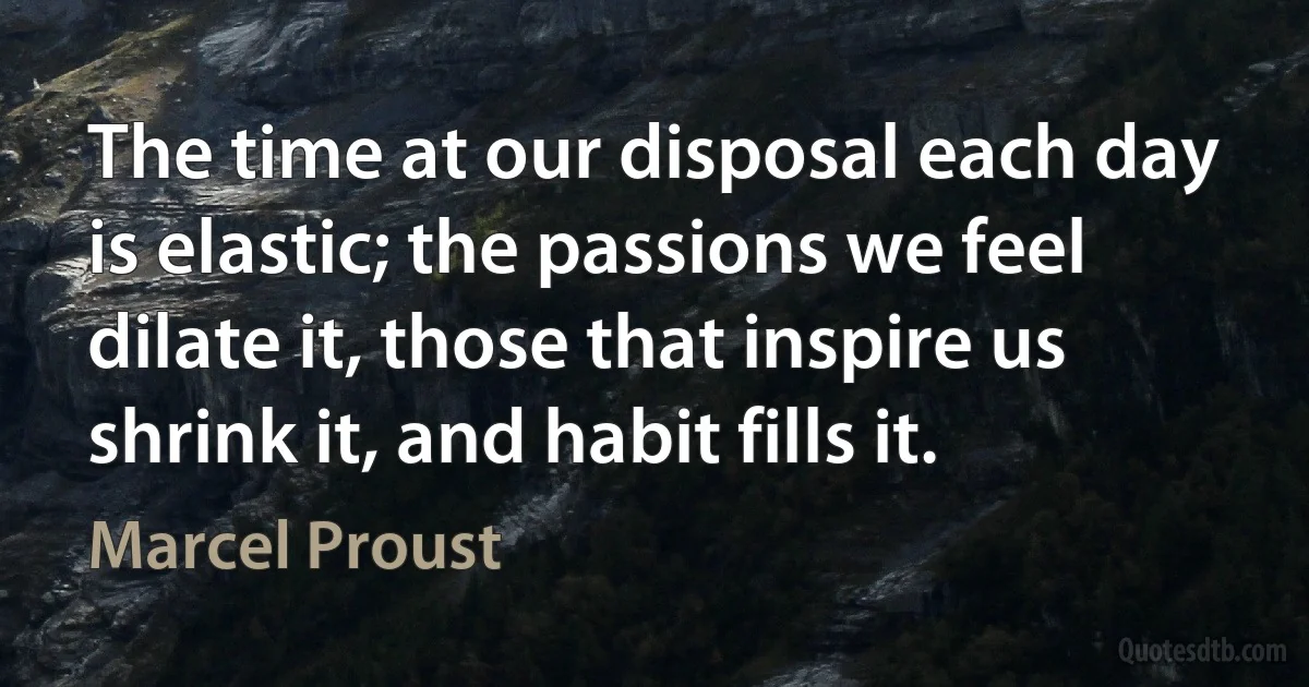 The time at our disposal each day is elastic; the passions we feel dilate it, those that inspire us shrink it, and habit fills it. (Marcel Proust)