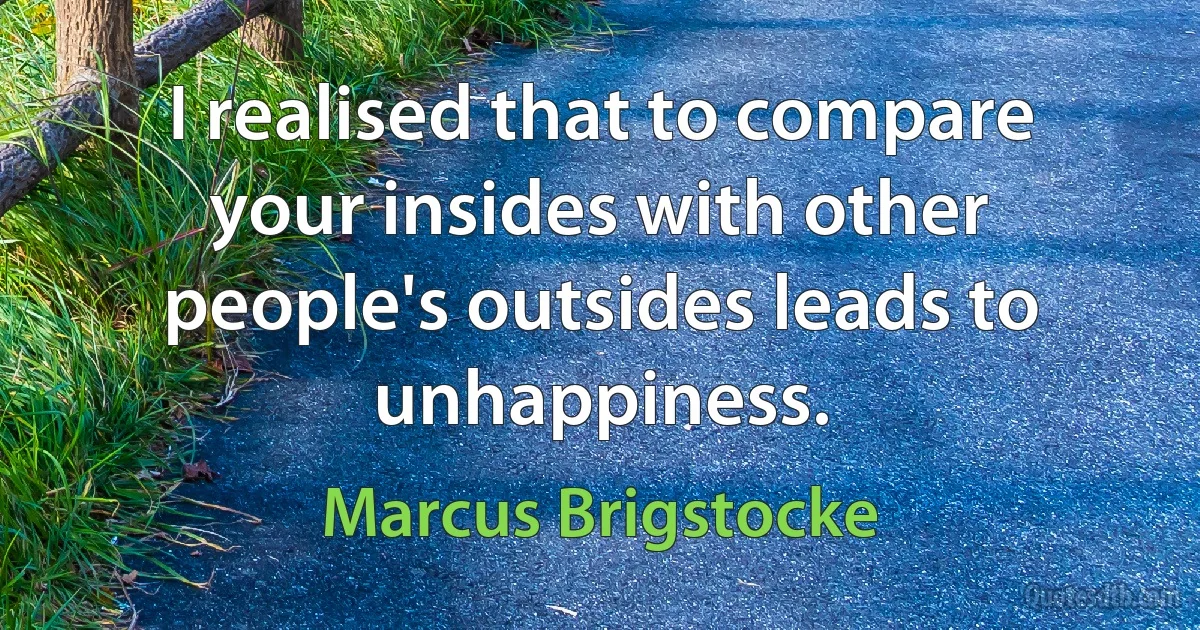 I realised that to compare your insides with other people's outsides leads to unhappiness. (Marcus Brigstocke)