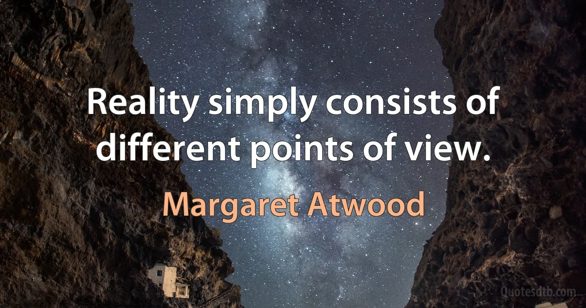 Reality simply consists of different points of view. (Margaret Atwood)