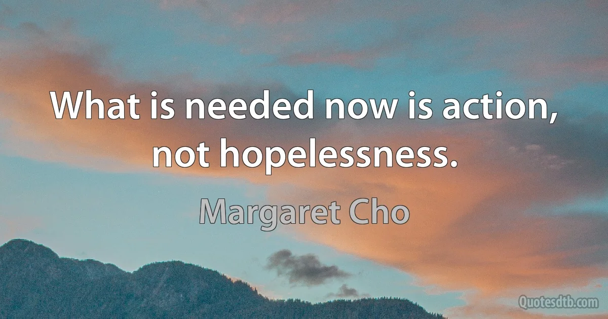 What is needed now is action, not hopelessness. (Margaret Cho)