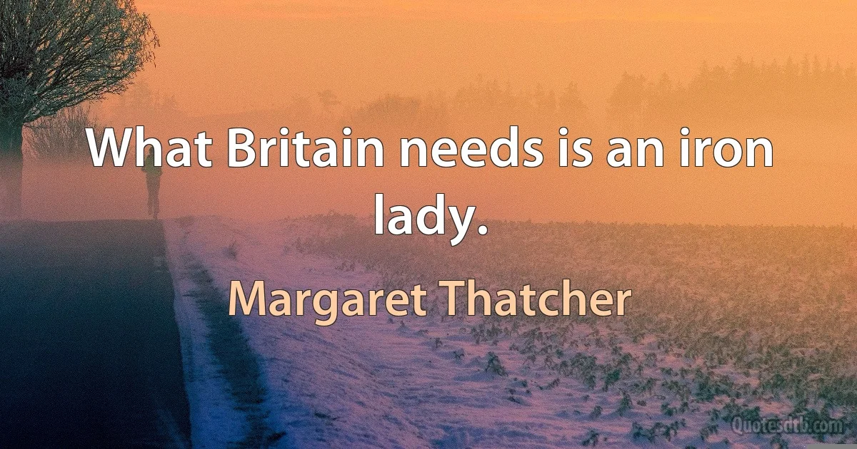 What Britain needs is an iron lady. (Margaret Thatcher)