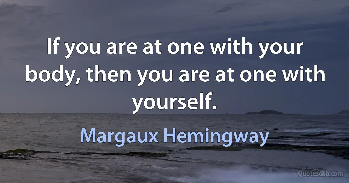 If you are at one with your body, then you are at one with yourself. (Margaux Hemingway)