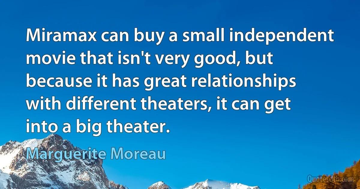 Miramax can buy a small independent movie that isn't very good, but because it has great relationships with different theaters, it can get into a big theater. (Marguerite Moreau)