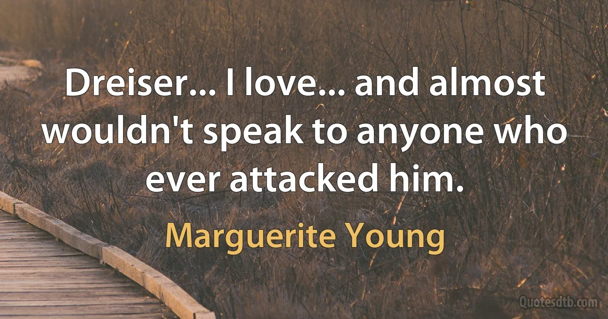 Dreiser... I love... and almost wouldn't speak to anyone who ever attacked him. (Marguerite Young)