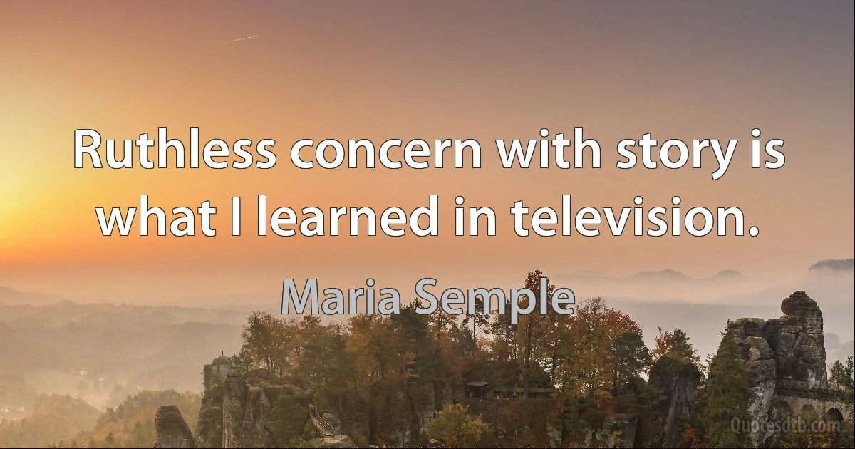 Ruthless concern with story is what I learned in television. (Maria Semple)