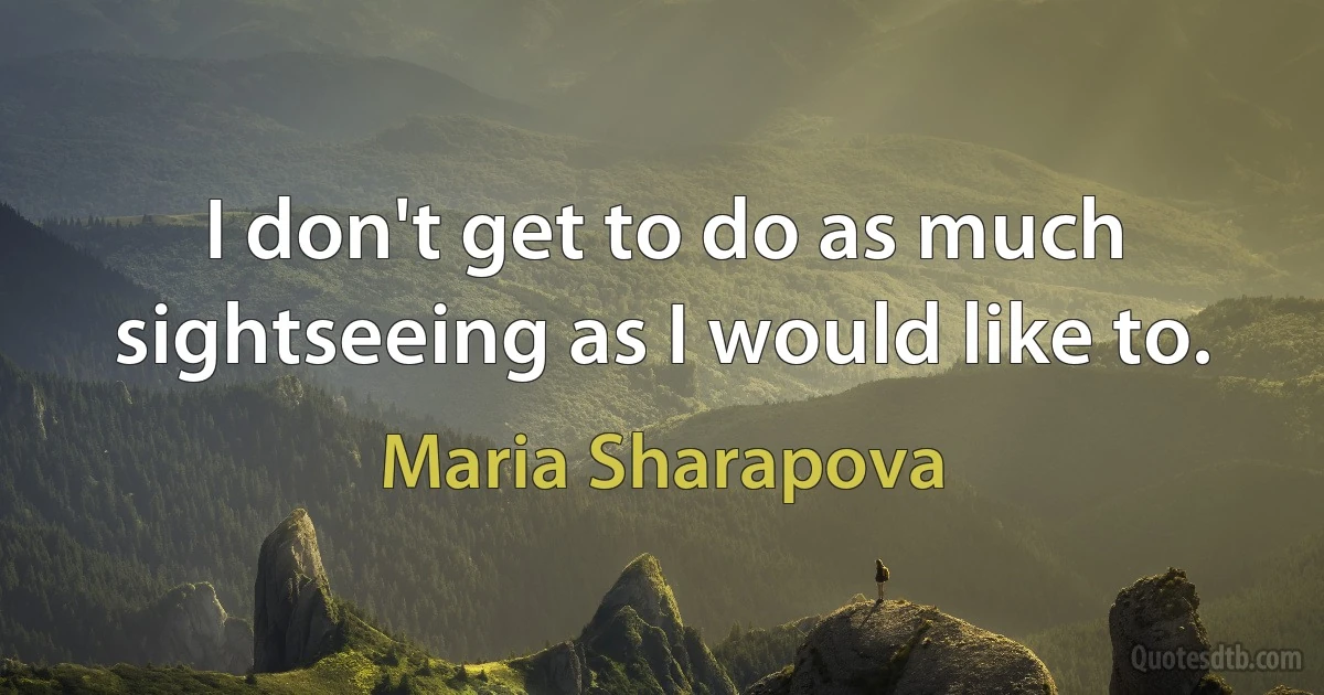 I don't get to do as much sightseeing as I would like to. (Maria Sharapova)