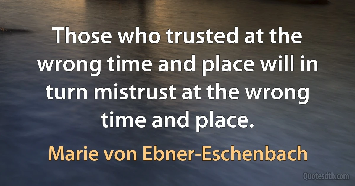 Those who trusted at the wrong time and place will in turn mistrust at the wrong time and place. (Marie von Ebner-Eschenbach)