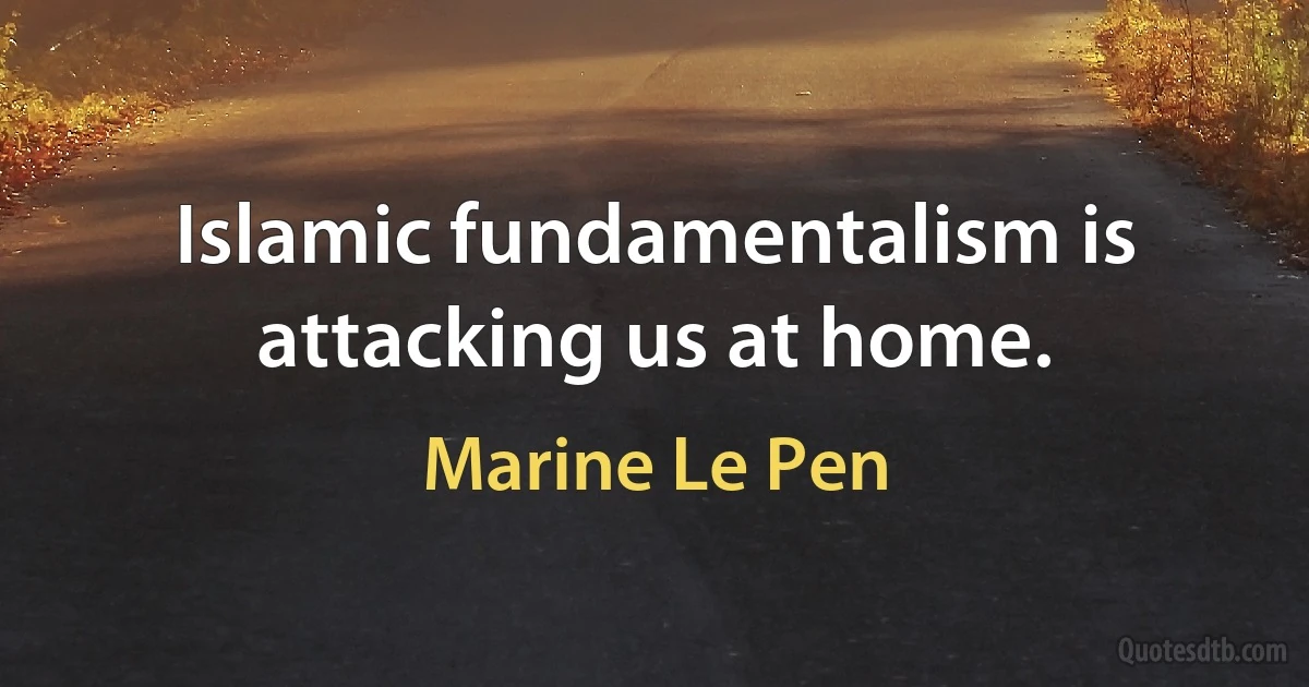 Islamic fundamentalism is attacking us at home. (Marine Le Pen)