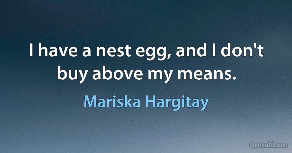 I have a nest egg, and I don't buy above my means. (Mariska Hargitay)