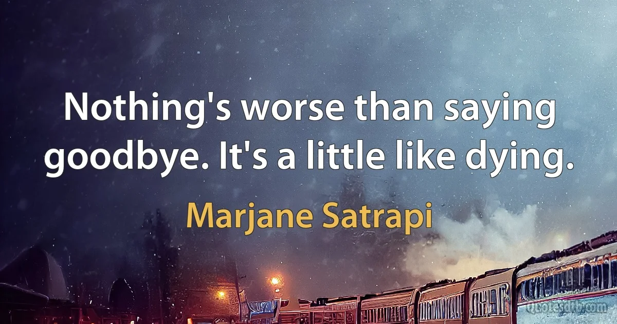 Nothing's worse than saying goodbye. It's a little like dying. (Marjane Satrapi)