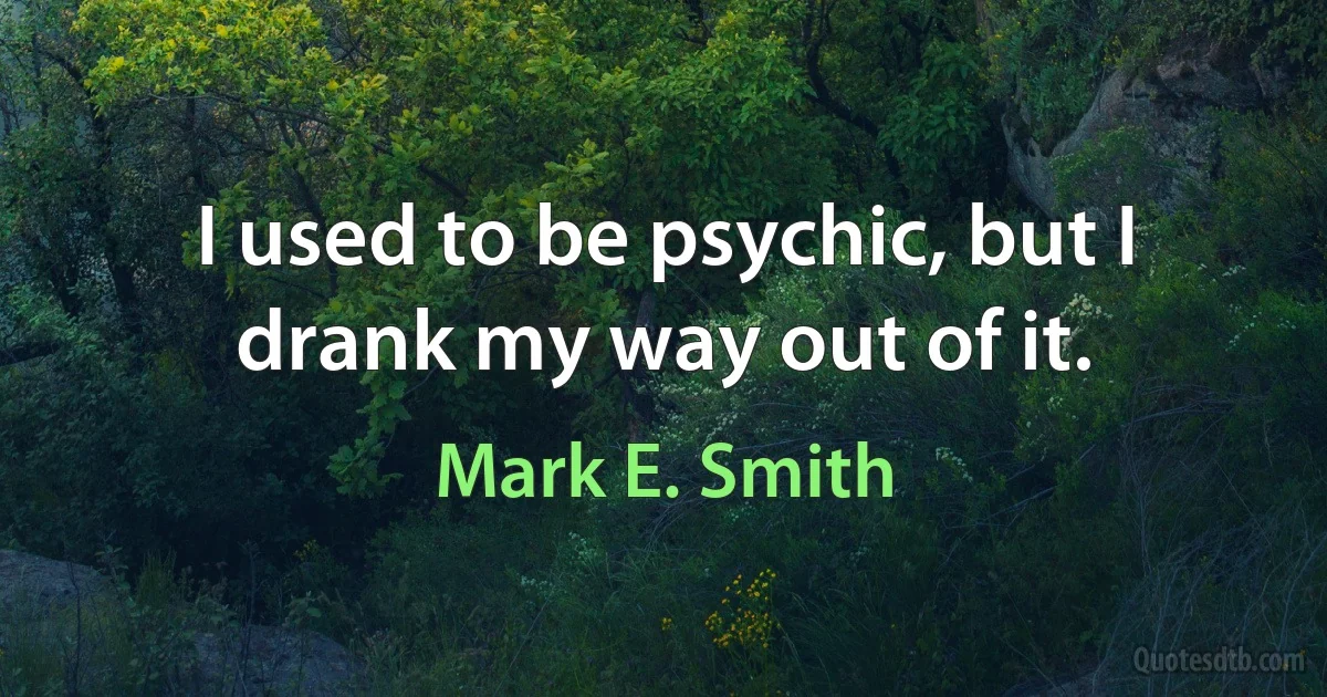 I used to be psychic, but I drank my way out of it. (Mark E. Smith)