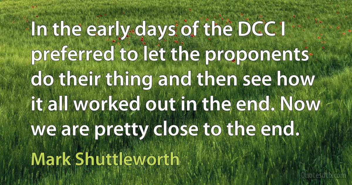 In the early days of the DCC I preferred to let the proponents do their thing and then see how it all worked out in the end. Now we are pretty close to the end. (Mark Shuttleworth)