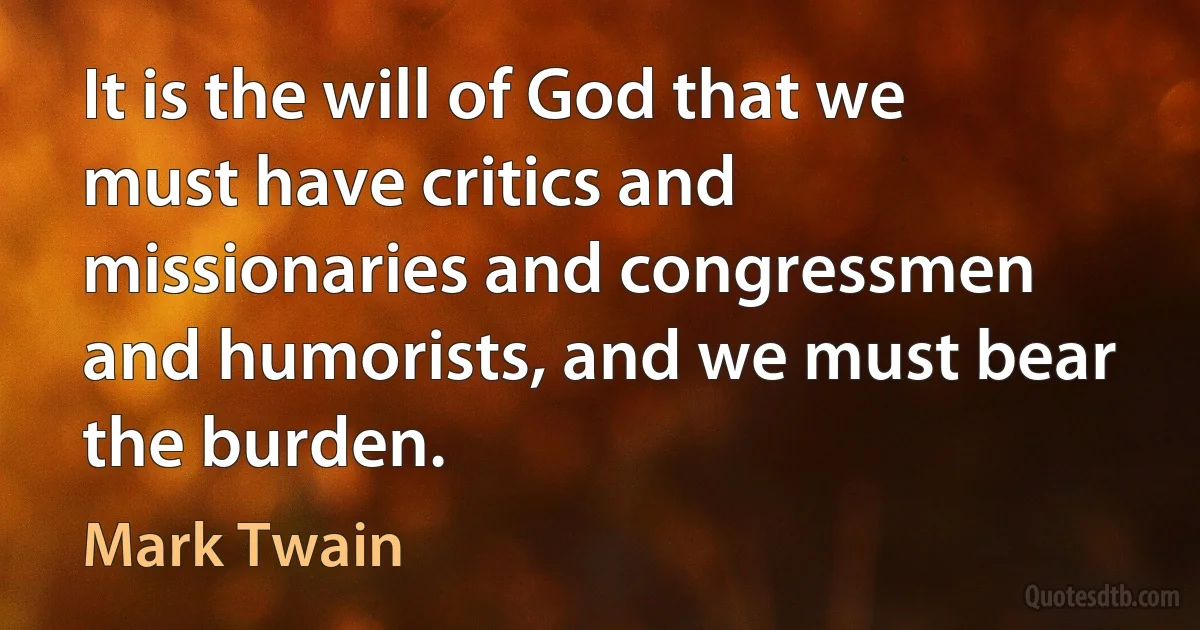 It is the will of God that we must have critics and missionaries and congressmen and humorists, and we must bear the burden. (Mark Twain)