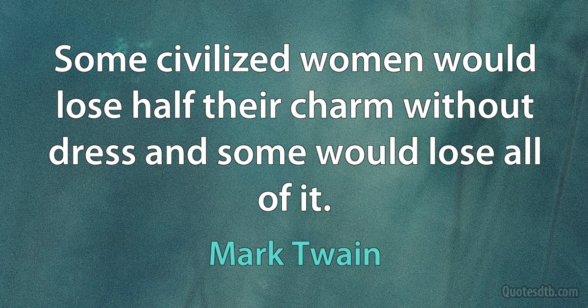 Some civilized women would lose half their charm without dress and some would lose all of it. (Mark Twain)