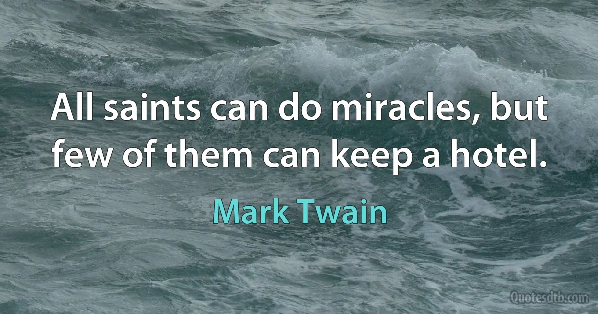 All saints can do miracles, but few of them can keep a hotel. (Mark Twain)