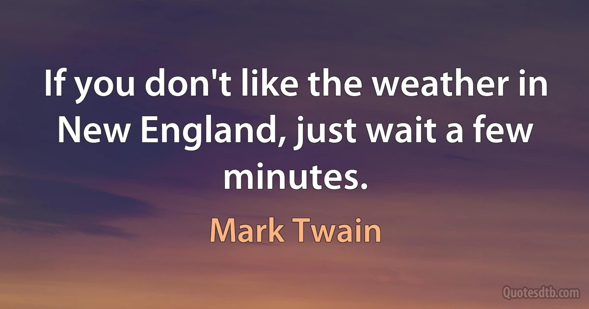 If you don't like the weather in New England, just wait a few minutes. (Mark Twain)