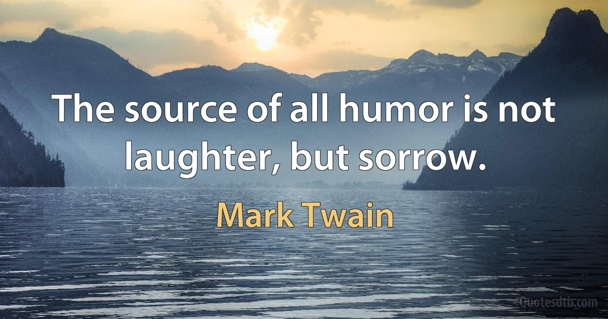 The source of all humor is not laughter, but sorrow. (Mark Twain)