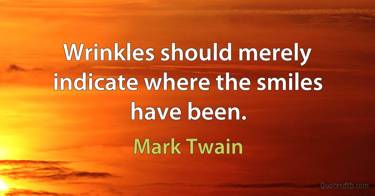 Wrinkles should merely indicate where the smiles have been. (Mark Twain)