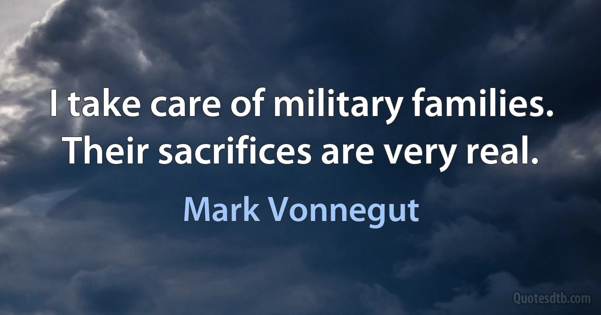 I take care of military families. Their sacrifices are very real. (Mark Vonnegut)