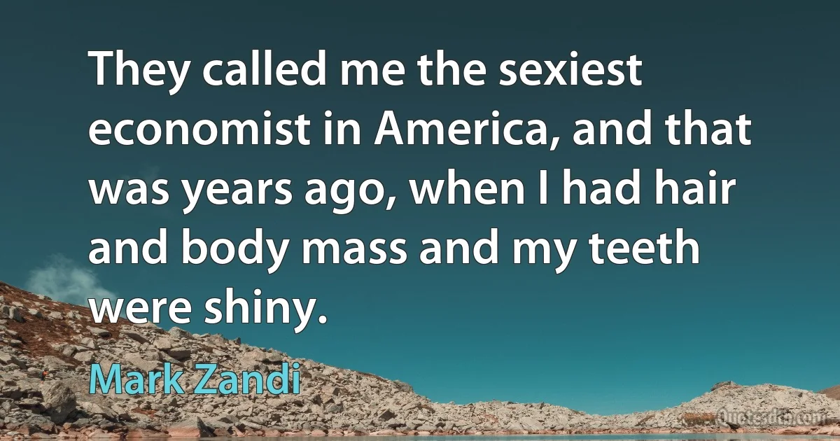 They called me the sexiest economist in America, and that was years ago, when I had hair and body mass and my teeth were shiny. (Mark Zandi)