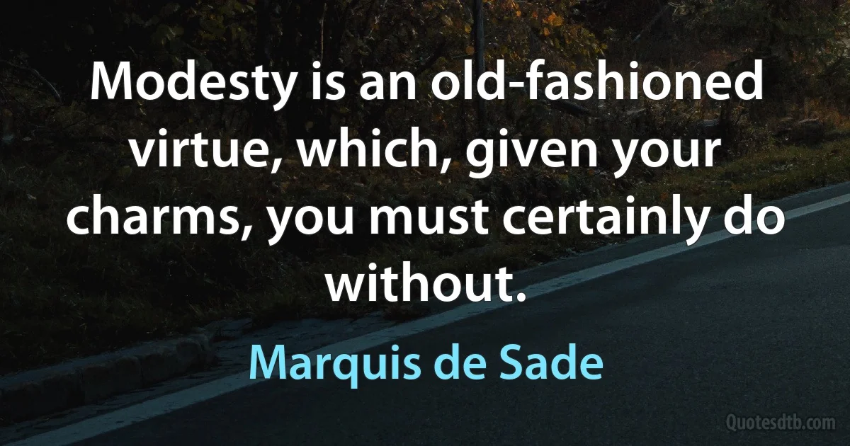 Modesty is an old-fashioned virtue, which, given your charms, you must certainly do without. (Marquis de Sade)